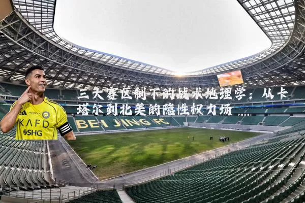 三大赛区制下的战术地理学：从卡塔尔到北美的隐性权力场