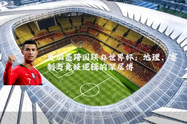 美加墨跨国联办世界杯：地理、赛制与竞技逻辑的深层博弈