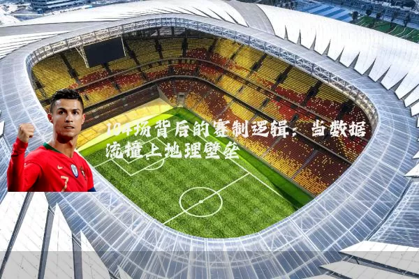 104场背后的赛制逻辑:当数据流撞上地理壁垒