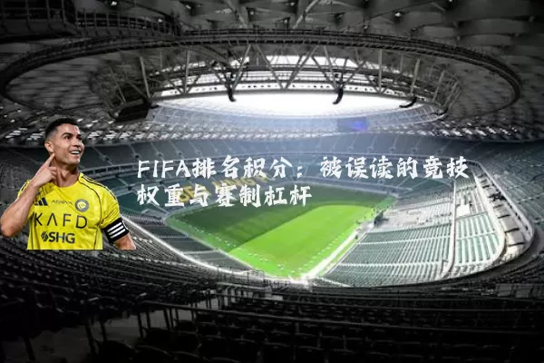 FIFA排名积分：被误读的竞技权重与赛制杠杆