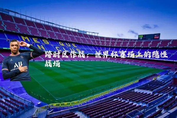 跨时区作战:世界杯赛场上的隐性战场