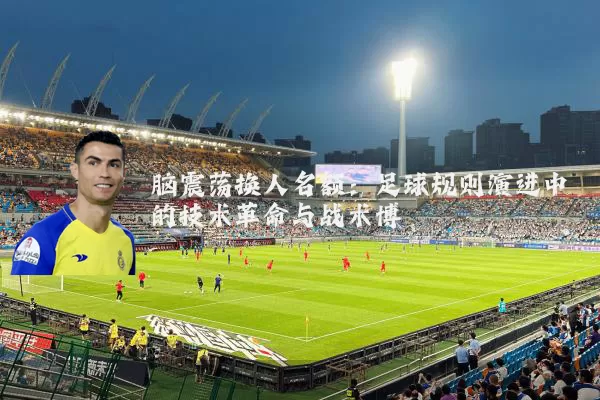 脑震荡换人名额：足球规则演进中的技术革命与战术博弈
