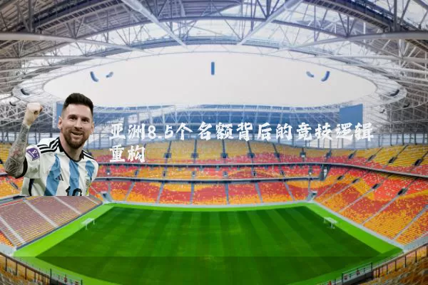 亚洲8.5个名额背后的竞技逻辑重构