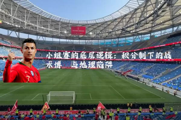 小组赛的底层逻辑:积分制下的战术博弈与地理陷阱
