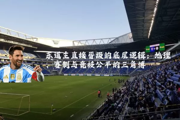 东道主直接晋级的底层逻辑：地理、赛制与竞技公平的三角博弈