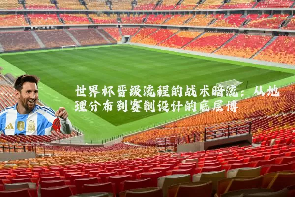世界杯晋级流程的战术暗流:从地理分布到赛制设计的底层博弈