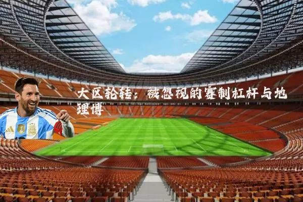 大区轮转：被忽视的赛制杠杆与地理博弈