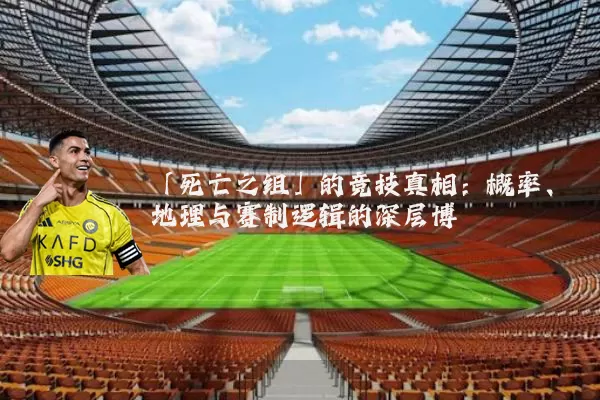 「死亡之组」的竞技真相:概率、地理与赛制逻辑的深层博弈
