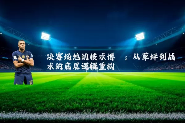 决赛场地的技术博弈:从草坪到战术的底层逻辑重构