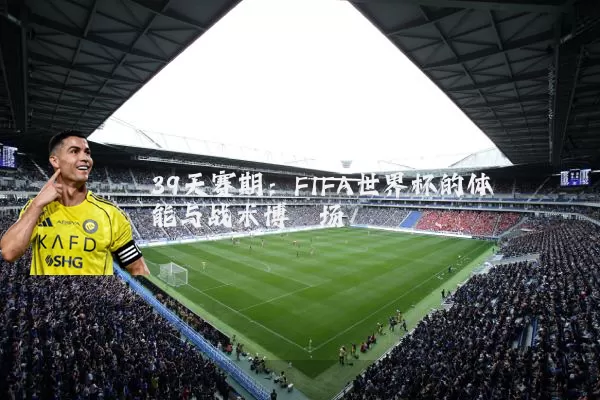 39天赛期:FIFA世界杯的体能与战术博弈场