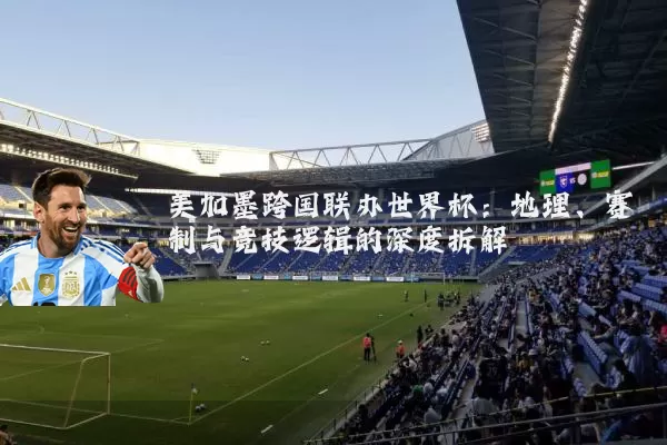美加墨跨国联办世界杯:地理、赛制与竞技逻辑的深度拆解