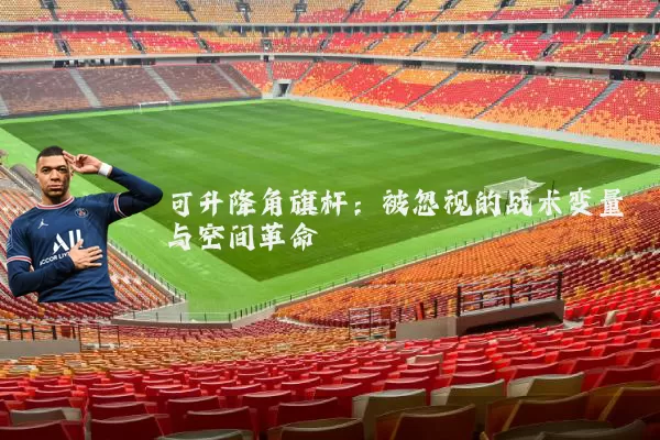 可升降角旗杆：被忽视的战术变量与空间革命